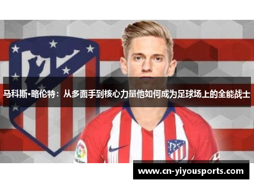 马科斯·略伦特：从多面手到核心力量他如何成为足球场上的全能战士