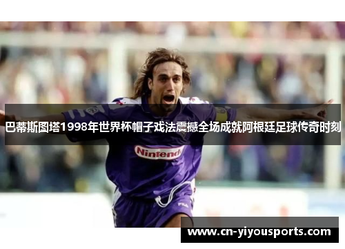 巴蒂斯图塔1998年世界杯帽子戏法震撼全场成就阿根廷足球传奇时刻