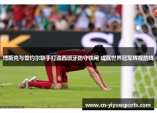 博斯克与普约尔联手打造西班牙防守铁闸 成就世界冠军辉煌防线