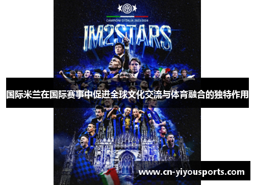 国际米兰在国际赛事中促进全球文化交流与体育融合的独特作用