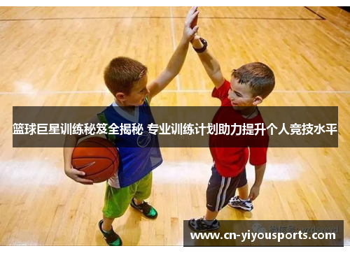 篮球巨星训练秘笈全揭秘 专业训练计划助力提升个人竞技水平