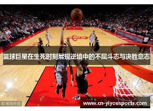 篮球巨星在生死时刻展现逆境中的不屈斗志与决胜意志