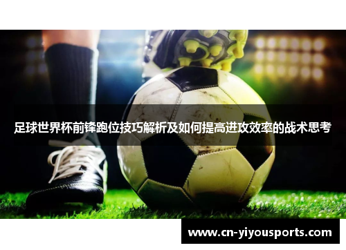 足球世界杯前锋跑位技巧解析及如何提高进攻效率的战术思考