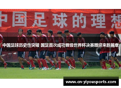 中国足球历史性突破 国足首次成功晋级世界杯决赛圈迎来新篇章