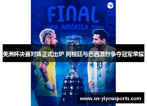 美洲杯决赛对阵正式出炉 阿根廷与巴西激烈争夺冠军荣耀