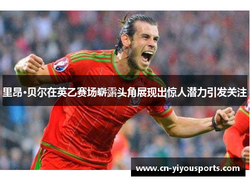 里昂·贝尔在英乙赛场崭露头角展现出惊人潜力引发关注