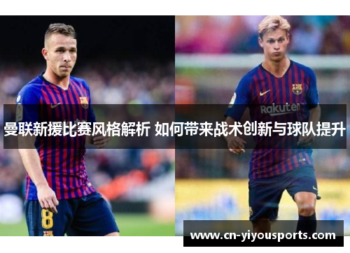 曼联新援比赛风格解析 如何带来战术创新与球队提升