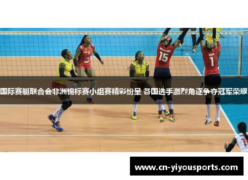 国际赛艇联合会非洲锦标赛小组赛精彩纷呈 各国选手激烈角逐争夺冠军荣耀