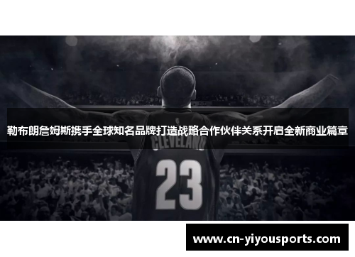 勒布朗詹姆斯携手全球知名品牌打造战略合作伙伴关系开启全新商业篇章