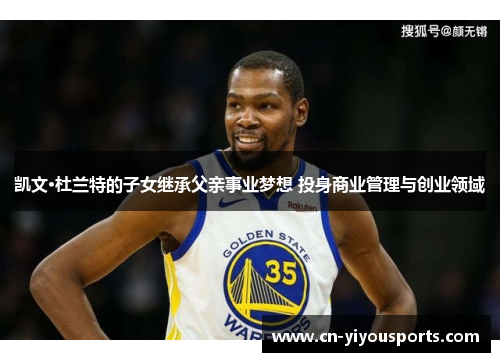 凯文·杜兰特的子女继承父亲事业梦想 投身商业管理与创业领域