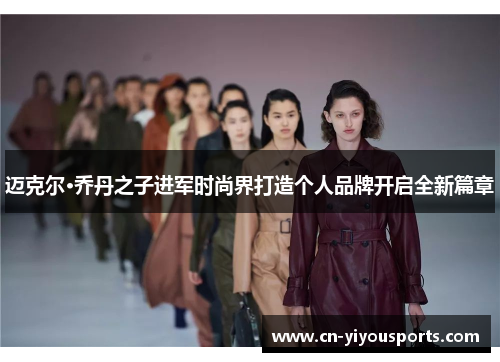 迈克尔·乔丹之子进军时尚界打造个人品牌开启全新篇章