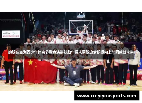 姚明在亚洲青少年体育节发表演讲鼓励年轻人勇敢追梦积极向上共同成就未来