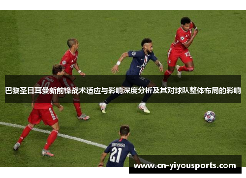 巴黎圣日耳曼新前锋战术适应与影响深度分析及其对球队整体布局的影响