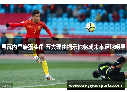 恩瓦内里崭露头角 五大理由揭示他将成未来足球明星