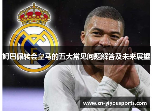 姆巴佩转会皇马的五大常见问题解答及未来展望