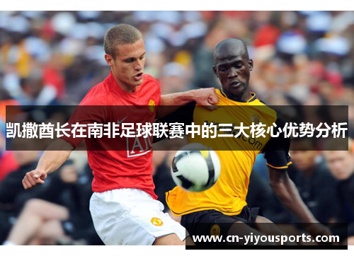 凯撒酋长在南非足球联赛中的三大核心优势分析