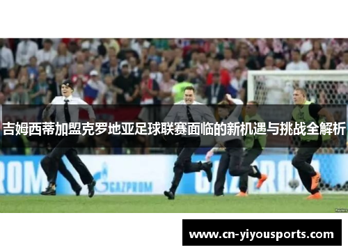 吉姆西蒂加盟克罗地亚足球联赛面临的新机遇与挑战全解析